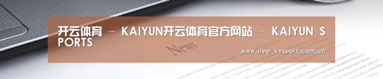 开云体育 - KAIYUN开云体育官方网站 - KAIYUN SPORTS